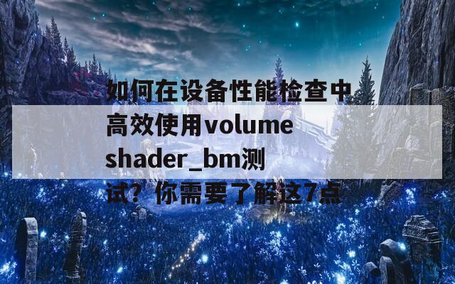 如何在设备性能检查中高效使用volumeshader_bm测试？你需要了解这7点