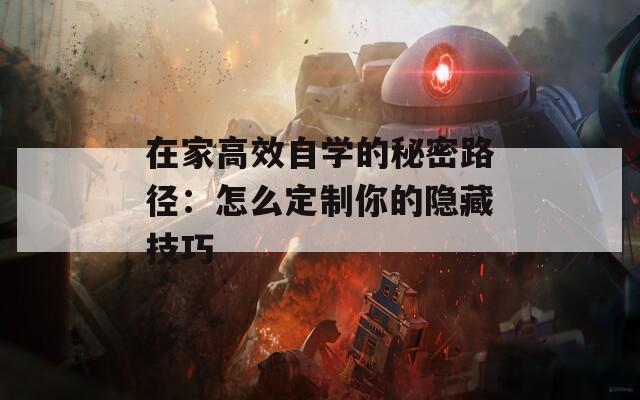 在家高效自学的秘密路径：怎么定制你的隐藏技巧