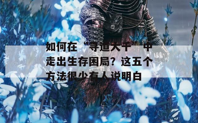 如何在“寻道大千”中走出生存困局？这五个方法很少有人说明白