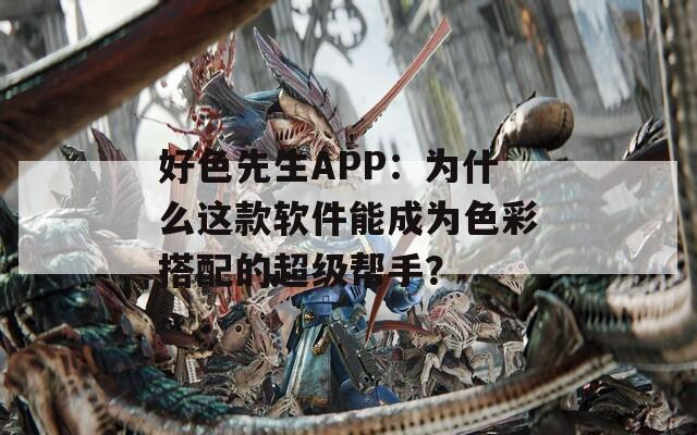 好色先生APP：为什么这款软件能成为色彩搭配的超级帮手？