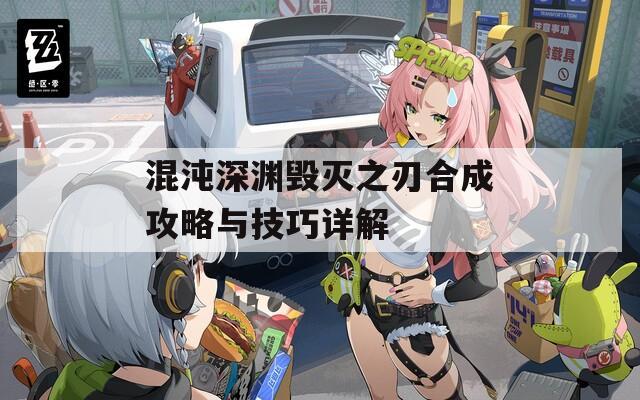 混沌深渊毁灭之刃合成攻略与技巧详解