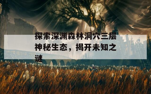 探索深渊森林洞穴三层神秘生态，揭开未知之谜