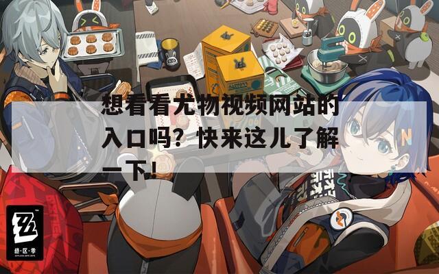 想看看尤物视频网站的入口吗？快来这儿了解一下！