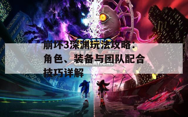 崩坏3深渊玩法攻略：角色、装备与团队配合技巧详解