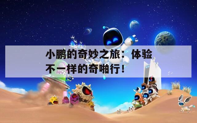 小鹏的奇妙之旅：体验不一样的奇啪行！