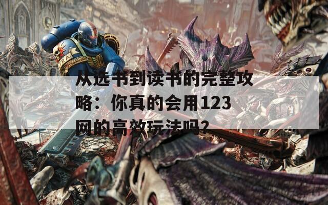 从选书到读书的完整攻略：你真的会用123网的高效玩法吗？