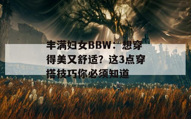 丰满妇女BBW：想穿得美又舒适？这3点穿搭技巧你必须知道