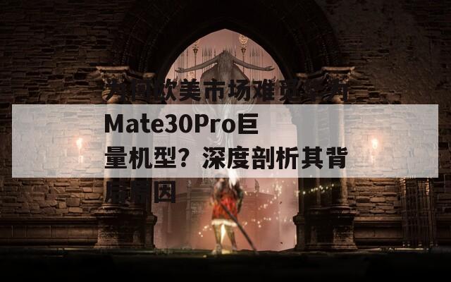 为何欧美市场难觅华为Mate30Pro巨量机型？深度剖析其背后原因