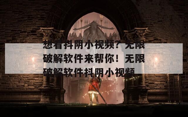 想看抖阴小视频？无限破解软件来帮你！无限破解软件抖阴小视频