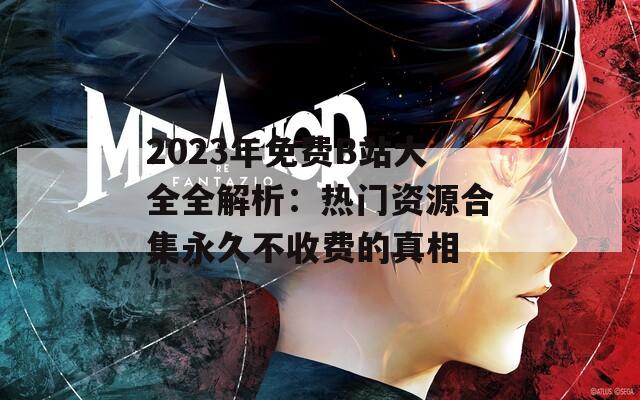 2023年免费B站大全全解析：热门资源合集永久不收费的真相
