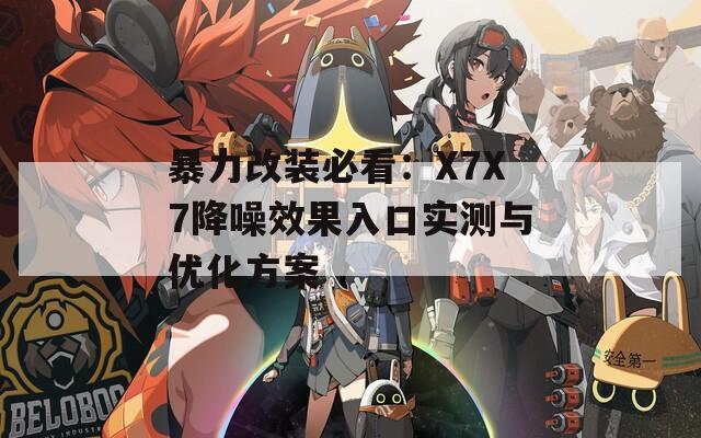 暴力改装必看：X7X7降噪效果入口实测与优化方案