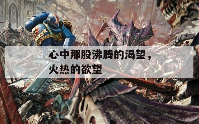 心中那股沸腾的渴望，火热的欲望