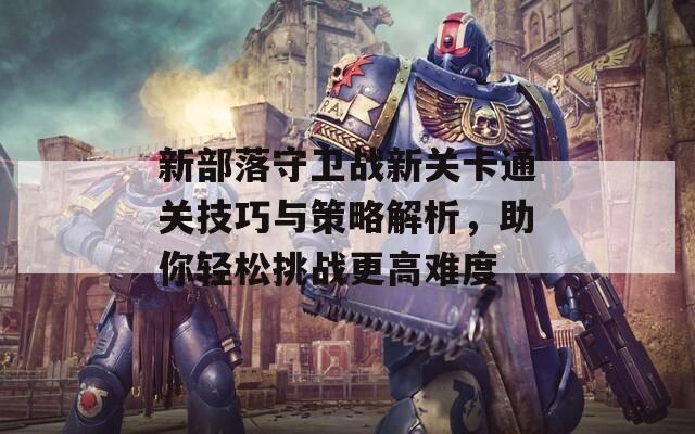 新部落守卫战新关卡通关技巧与策略解析，助你轻松挑战更高难度