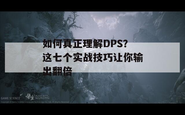 如何真正理解DPS？这七个实战技巧让你输出翻倍