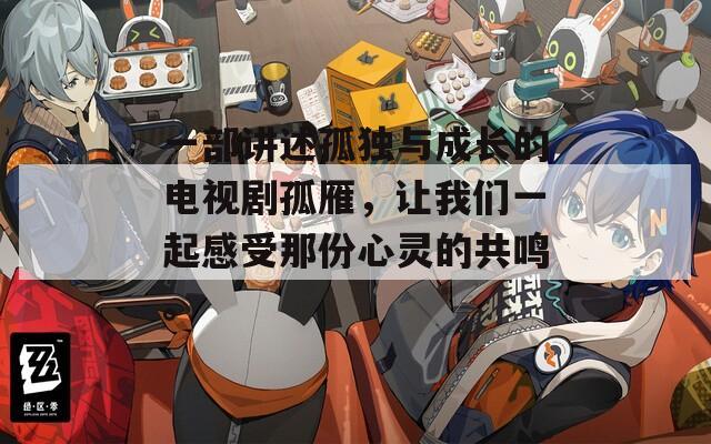一部讲述孤独与成长的电视剧孤雁，让我们一起感受那份心灵的共鸣。