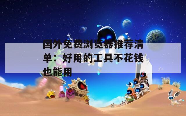 国外免费浏览器推荐清单：好用的工具不花钱也能用