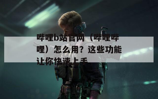 哔哩b站官网（哔哩哔哩）怎么用？这些功能让你快速上手