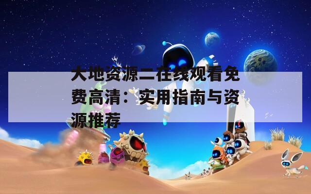大地资源二在线观看免费高清：实用指南与资源推荐