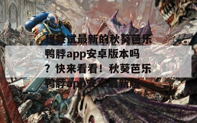 想尝试最新的秋葵芭乐鸭脖app安卓版本吗？快来看看！秋葵芭乐鸭脖app安卓最新版