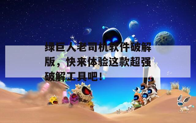 绿巨人老司机软件破解版，快来体验这款超强破解工具吧！