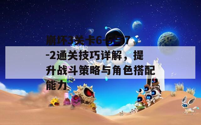 崩坏3关卡6-5与7-2通关技巧详解，提升战斗策略与角色搭配能力