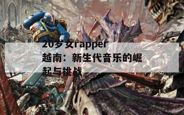 20岁女rapper越南：新生代音乐的崛起与挑战