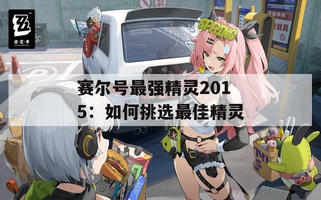 赛尔号最强精灵2015：如何挑选最佳精灵