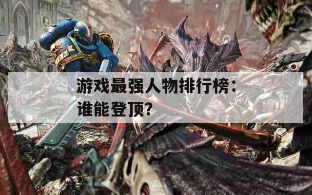 游戏最强人物排行榜：谁能登顶？