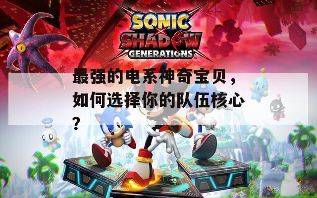 最强的电系神奇宝贝，如何选择你的队伍核心？