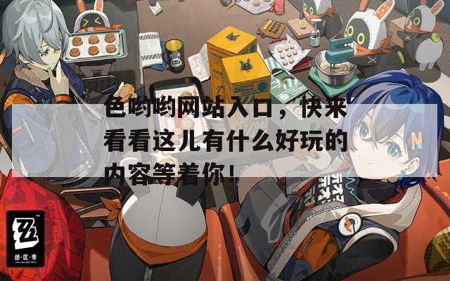 色哟哟网站入口，快来看看这儿有什么好玩的内容等着你！