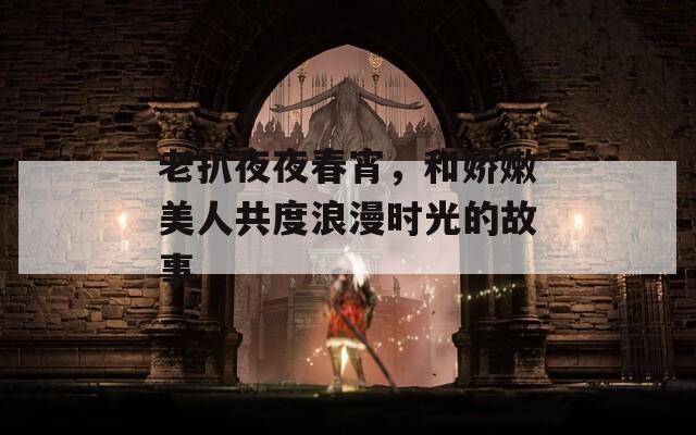 老扒夜夜春宵，和娇嫩美人共度浪漫时光的故事