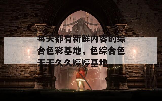 每天都有新鲜内容的综合色彩基地，色综合色天天久久婷婷基地
