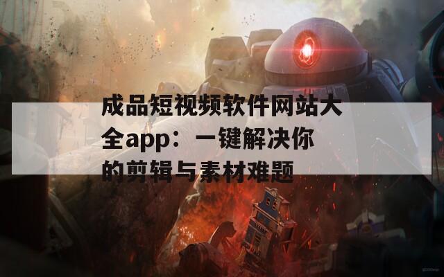 成品短视频软件网站大全app：一键解决你的剪辑与素材难题