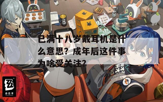已满十八岁戴耳机是什么意思？成年后这件事为啥受关注？