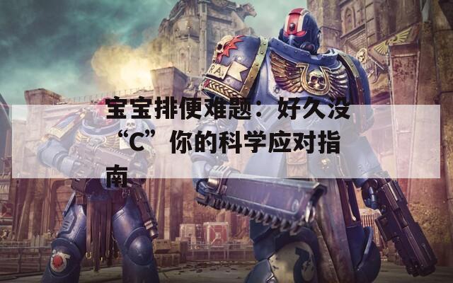 宝宝排便难题：好久没“C”你的科学应对指南