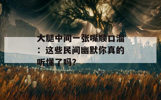大腿中间一张嘴顺口溜：这些民间幽默你真的听懂了吗？