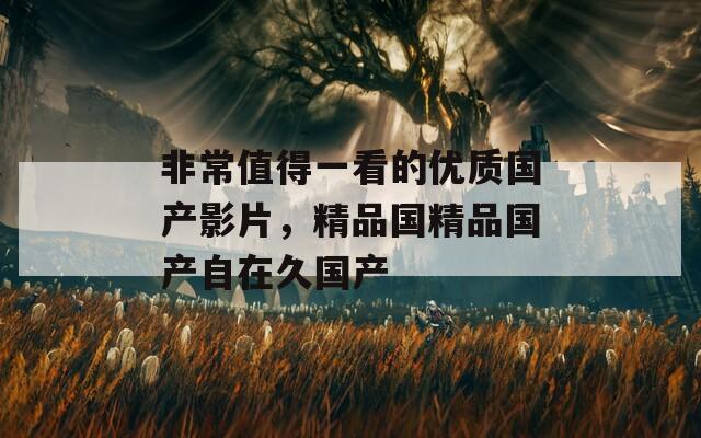 非常值得一看的优质国产影片，精品国精品国产自在久国产