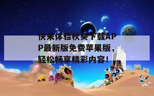 快来体验秋葵下载APP最新版免费苹果版，轻松畅享精彩内容！