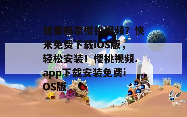 想要畅享樱桃视频？快来免费下载iOS版，轻松安装！樱桃视频.app下载安装免费iOS版
