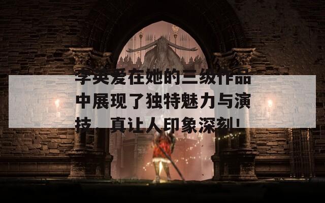李英爱在她的三级作品中展现了独特魅力与演技，真让人印象深刻！