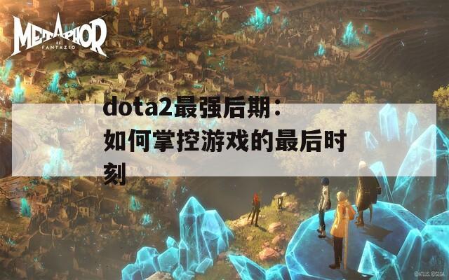 dota2最强后期：如何掌控游戏的最后时刻