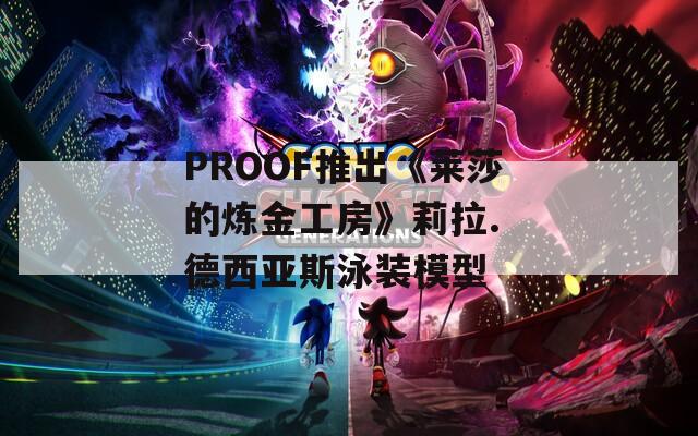 PROOF推出《莱莎的炼金工房》莉拉. 德西亚斯泳装模型