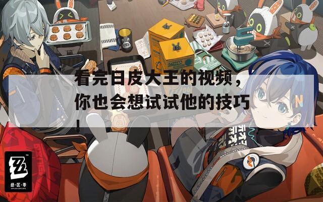 看完日皮大王的视频，你也会想试试他的技巧！