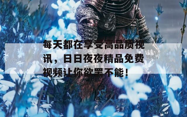 每天都在享受高品质视讯，日日夜夜精品免费视频让你欲罢不能！