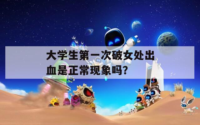 大学生第一次破女处出血是正常现象吗？