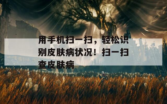 用手机扫一扫，轻松识别皮肤病状况！扫一扫查皮肤病