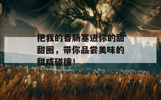 把我的香肠塞进你的甜甜圈，带你品尝美味的甜咸碰撞！