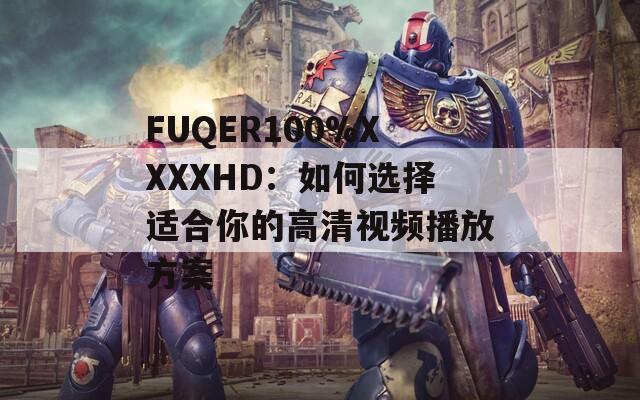 FUQER100%XXXXHD：如何选择适合你的高清视频播放方案