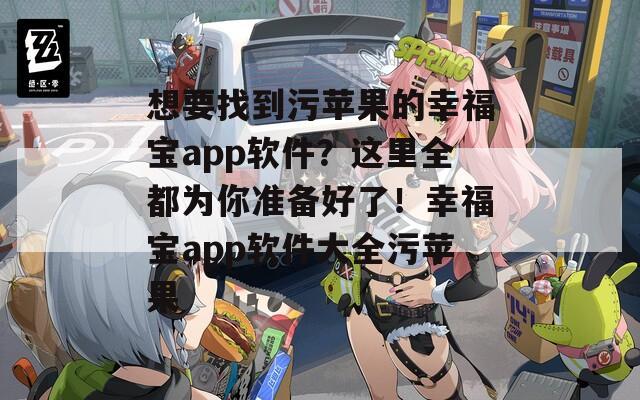 想要找到污苹果的幸福宝app软件？这里全都为你准备好了！幸福宝app软件大全污苹果