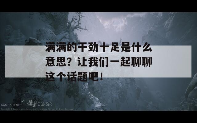 满满的干劲十足是什么意思？让我们一起聊聊这个话题吧！